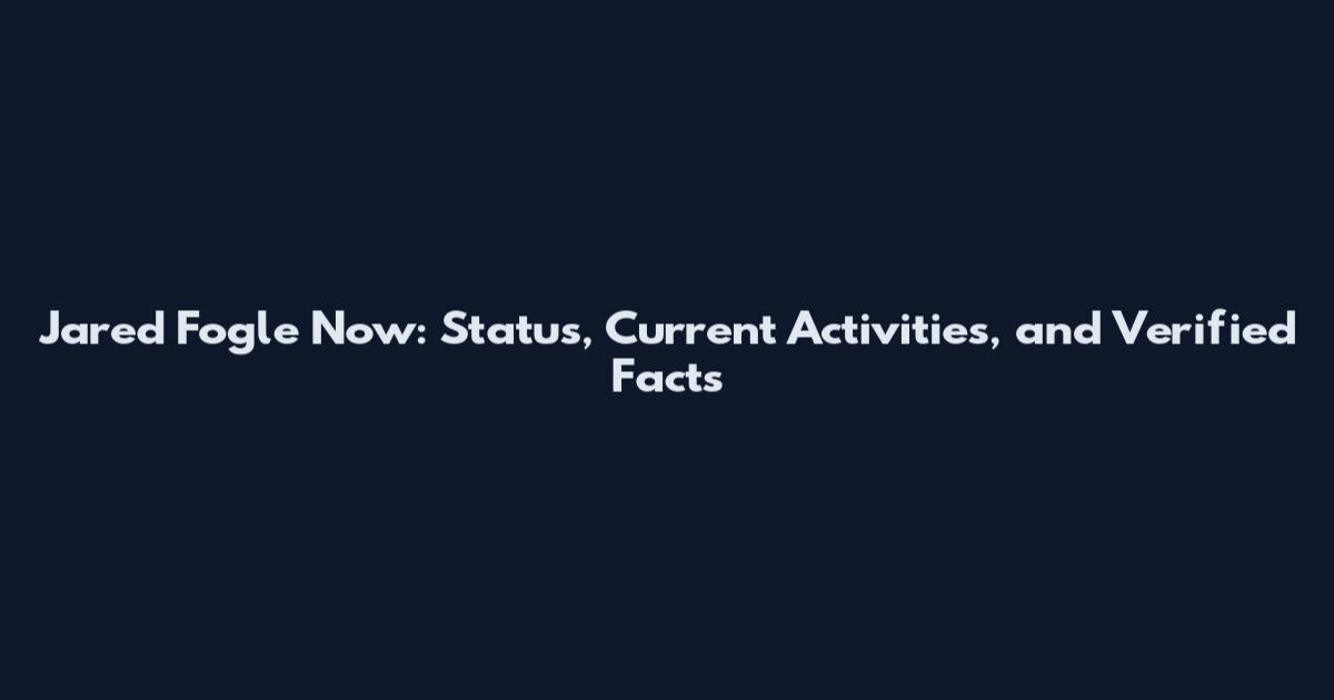 Jared Fogle Now: Status, Current Activities, and Verified Facts
