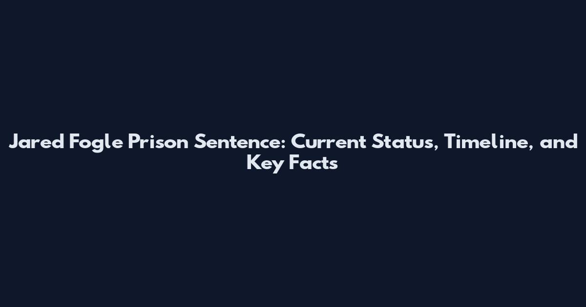 Jared Fogle Prison Sentence: Current Status, Timeline, and Key Facts