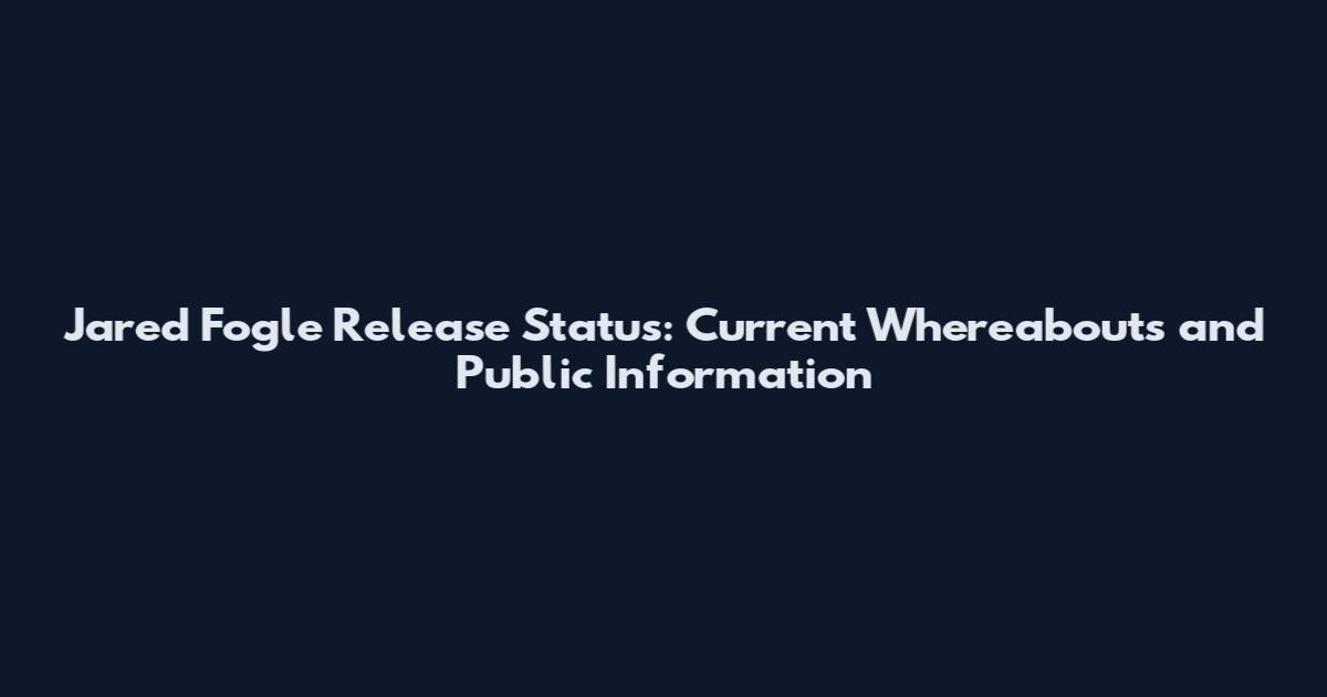 Jared Fogle Release Status: Current Whereabouts and Public Information