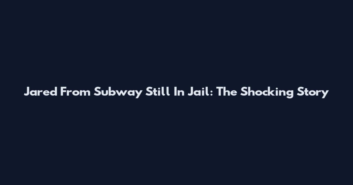 Jared From Subway Still In Jail: The Shocking Story