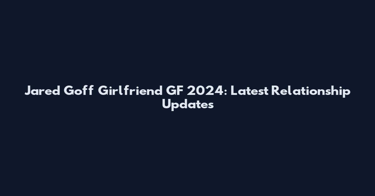 Jared Goff Girlfriend GF 2024: Latest Relationship Updates