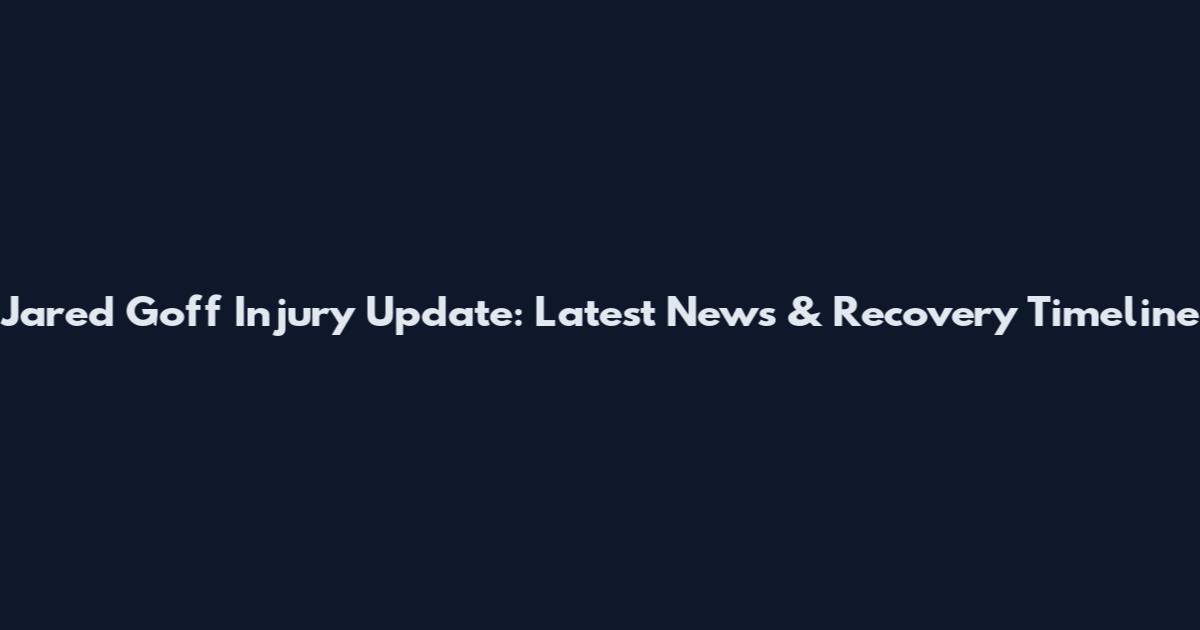 Jared Goff Injury Update: Latest News & Recovery Timeline