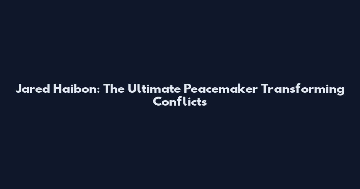 Jared Haibon: The Ultimate Peacemaker Transforming Conflicts