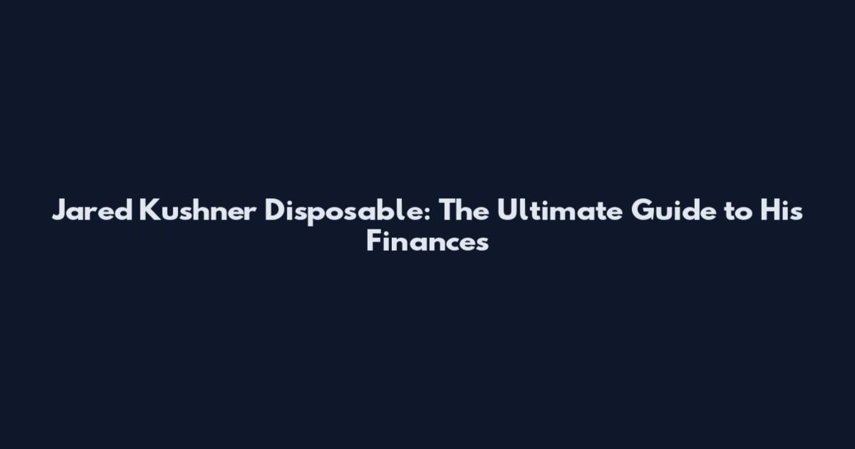 Jared Kushner Disposable: The Ultimate Guide to His Finances