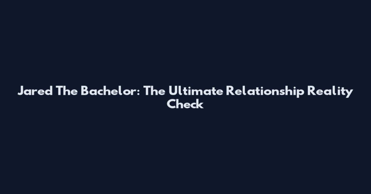 Jared The Bachelor: The Ultimate Relationship Reality Check