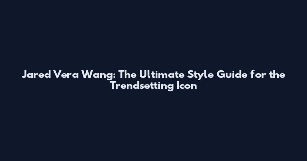 Jared Vera Wang: The Ultimate Style Guide for the Trendsetting Icon