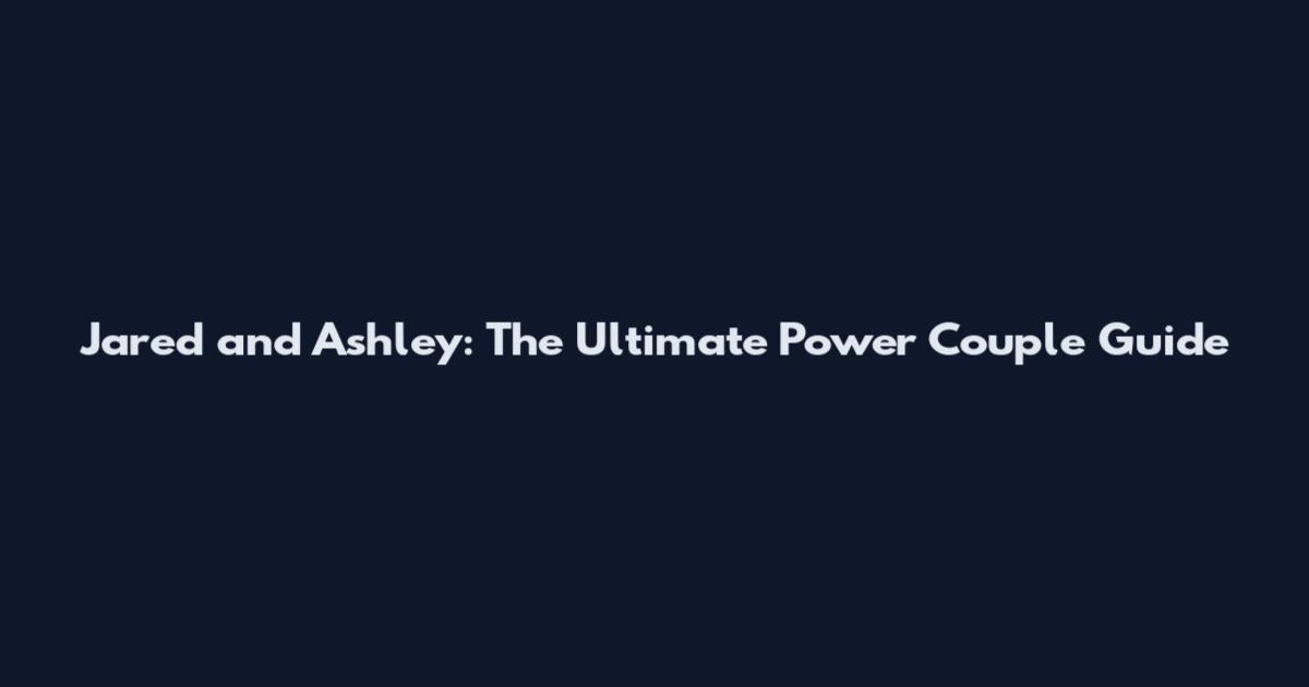 Jared and Ashley: The Ultimate Power Couple Guide