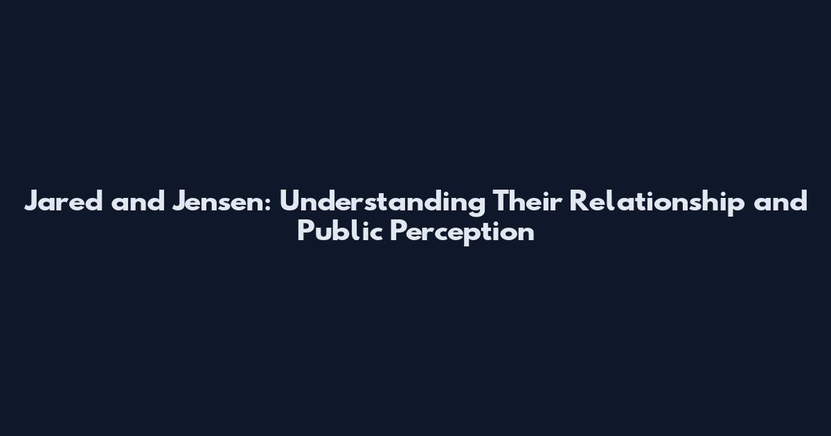 Jared and Jensen: Understanding Their Relationship and Public Perception