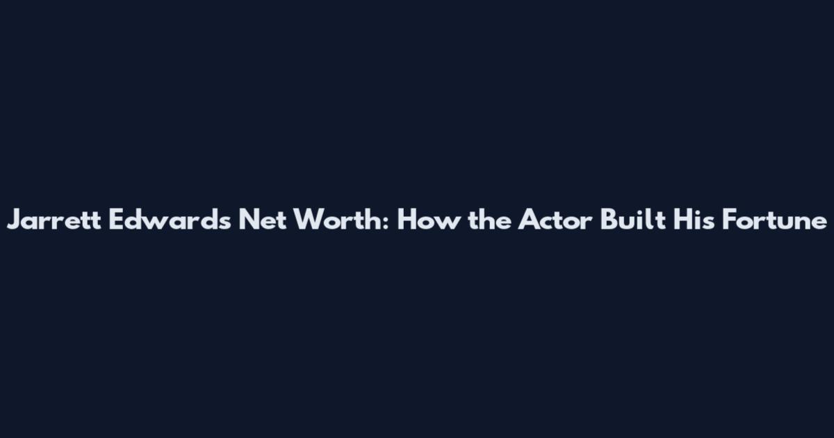 Jarrett Edwards Net Worth: How the Actor Built His Fortune