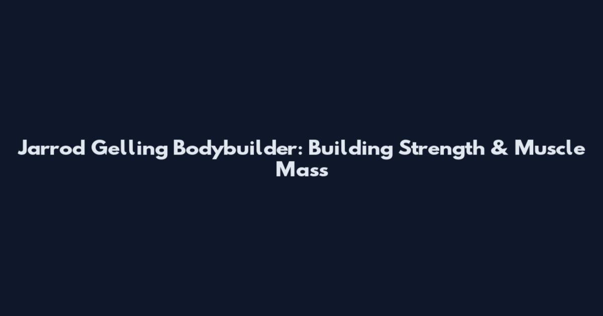 Jarrod Gelling Bodybuilder: Building Strength & Muscle Mass