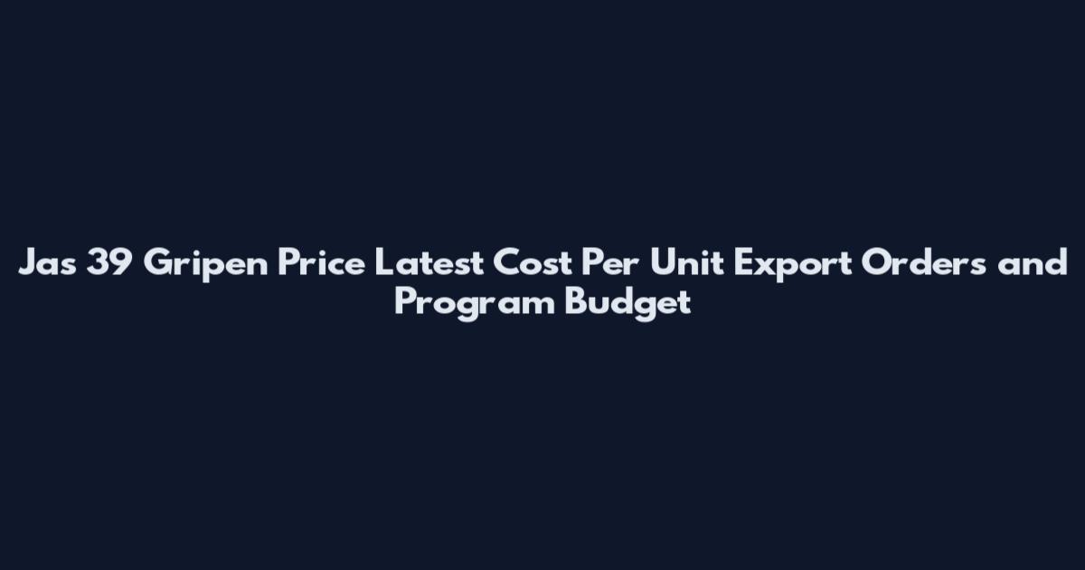 Jas 39 Gripen Price Latest Cost Per Unit Export Orders and Program Budget