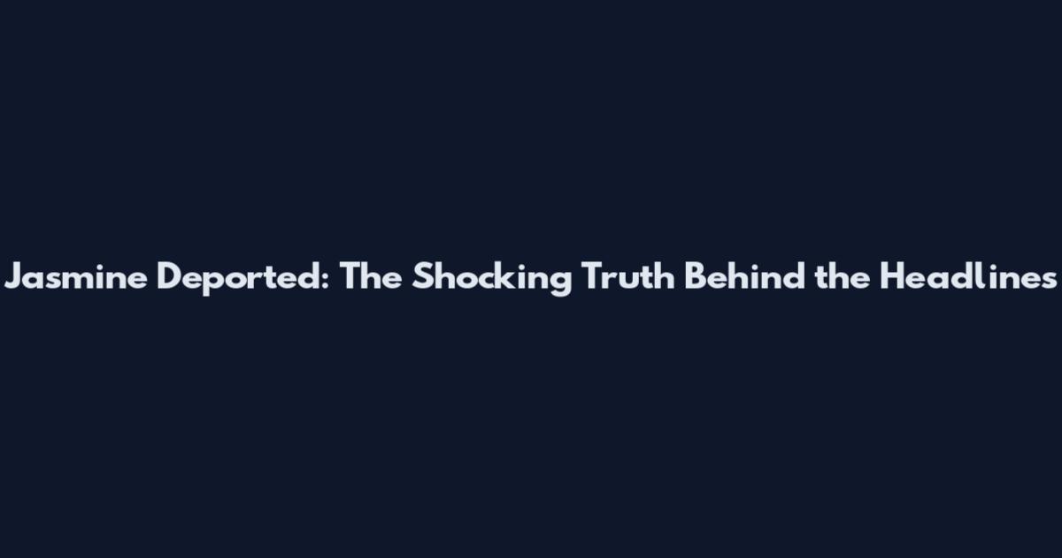 Jasmine Deported: The Shocking Truth Behind the Headlines