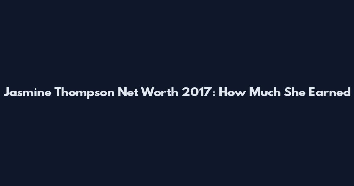 Jasmine Thompson Net Worth 2017: How Much She Earned