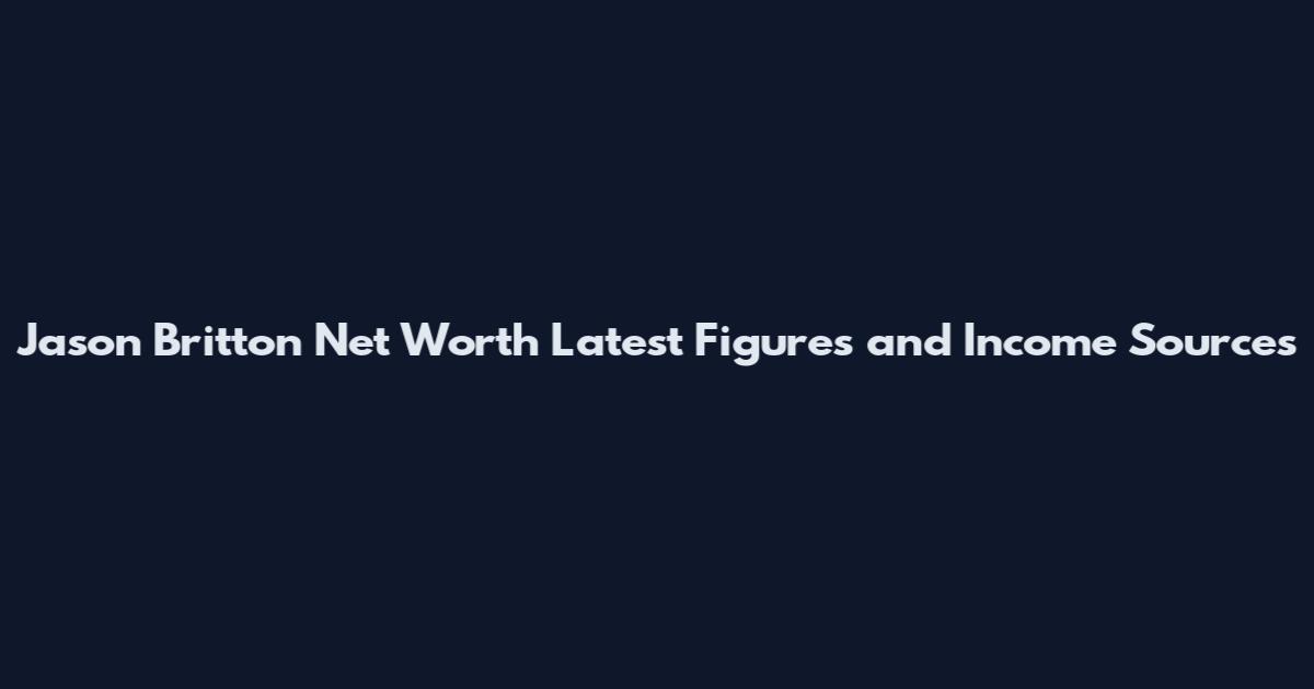 Jason Britton Net Worth Latest Figures and Income Sources