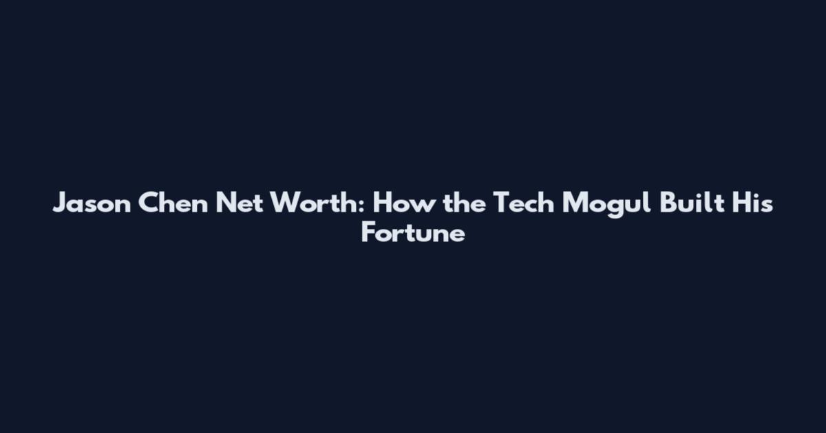 Jason Chen Net Worth: How the Tech Mogul Built His Fortune