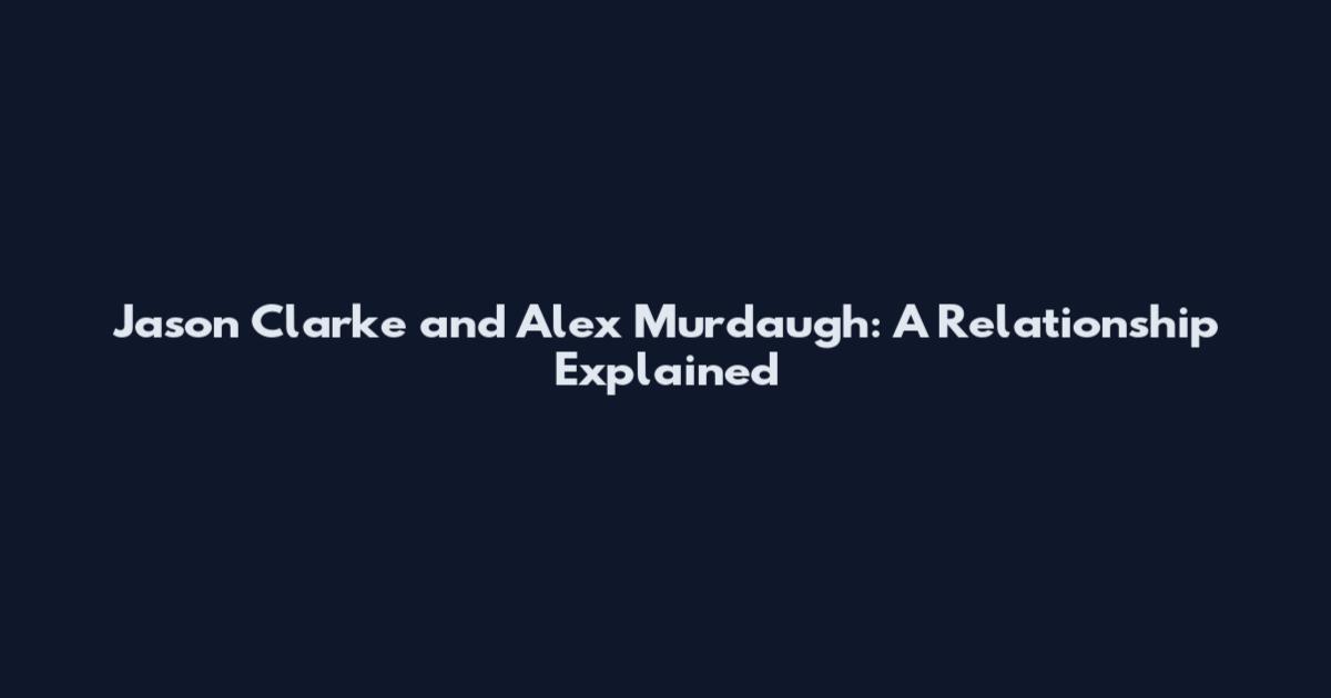 Jason Clarke and Alex Murdaugh: A Relationship Explained