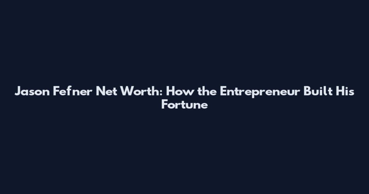 Jason Fefner Net Worth: How the Entrepreneur Built His Fortune