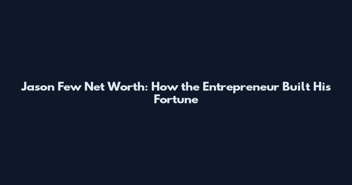Jason Few Net Worth: How the Entrepreneur Built His Fortune
