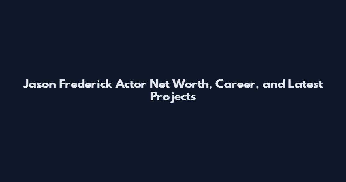 Jason Frederick Actor Net Worth, Career, and Latest Projects
