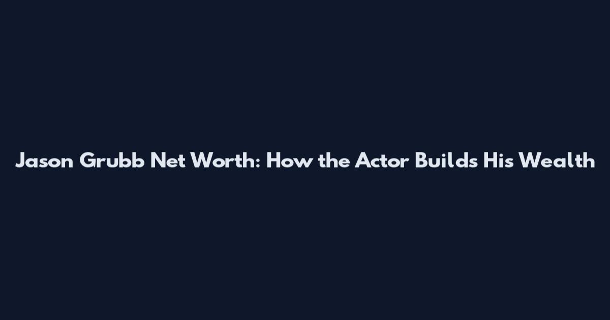 Jason Grubb Net Worth: How the Actor Builds His Wealth