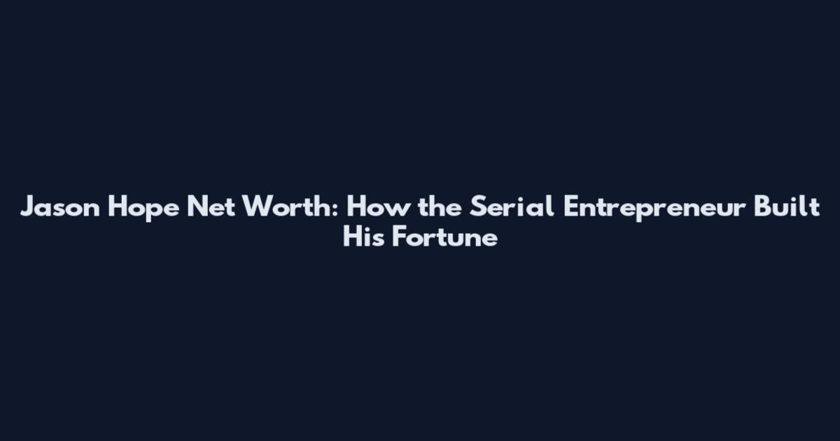Jason Hope Net Worth: How the Serial Entrepreneur Built His Fortune