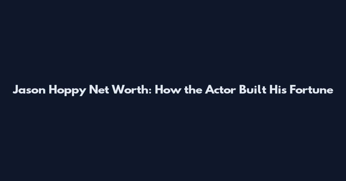 Jason Hoppy Net Worth: How the Actor Built His Fortune