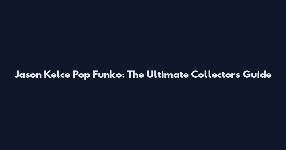 Jason Kelce Pop Funko: The Ultimate Collector's Guide