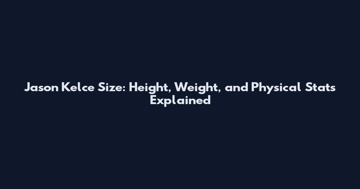 Jason Kelce Size: Height, Weight, and Physical Stats Explained