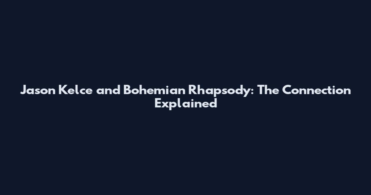 Jason Kelce and Bohemian Rhapsody: The Connection Explained