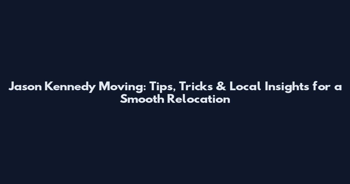 Jason Kennedy Moving: Tips, Tricks & Local Insights for a Smooth Relocation