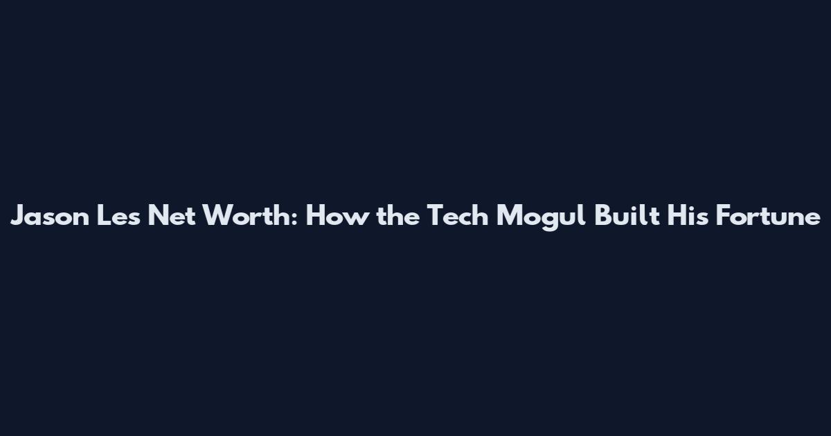 Jason Les Net Worth: How the Tech Mogul Built His Fortune