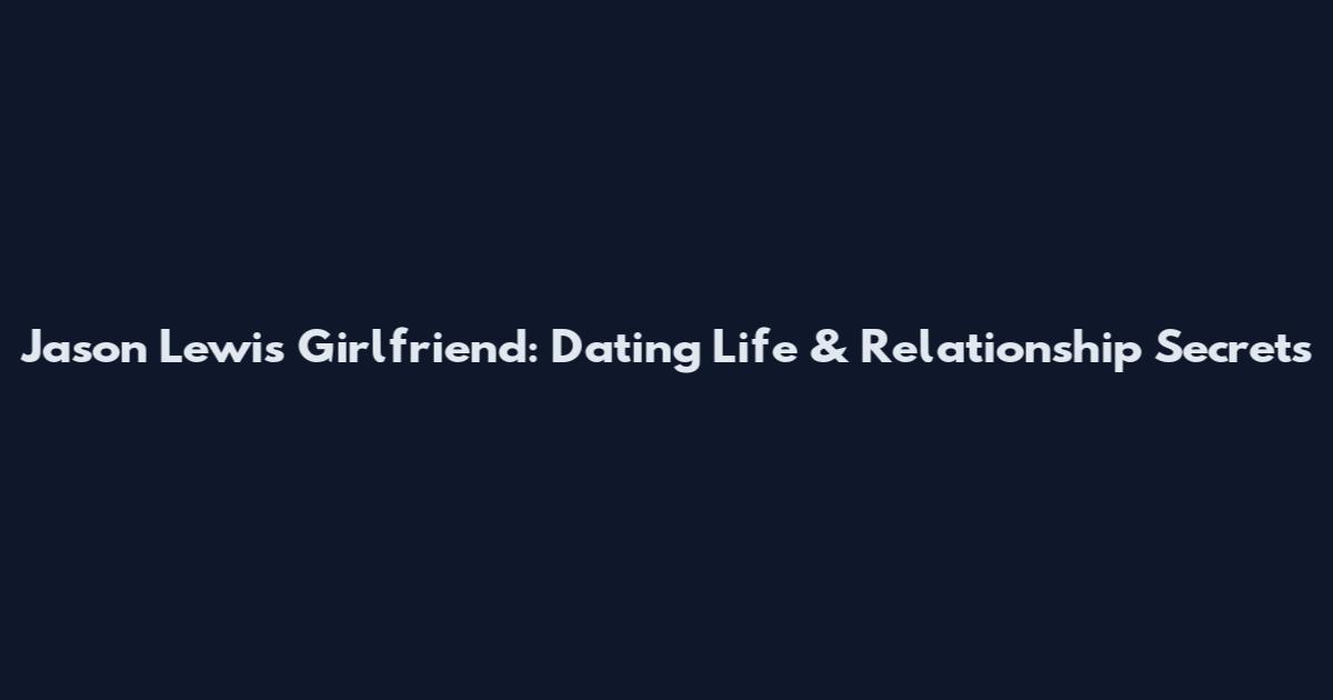 Jason Lewis Girlfriend: Dating Life & Relationship Secrets