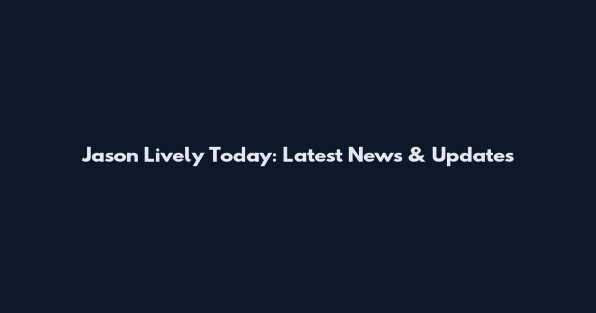 Jason Lively Today: Latest News & Updates