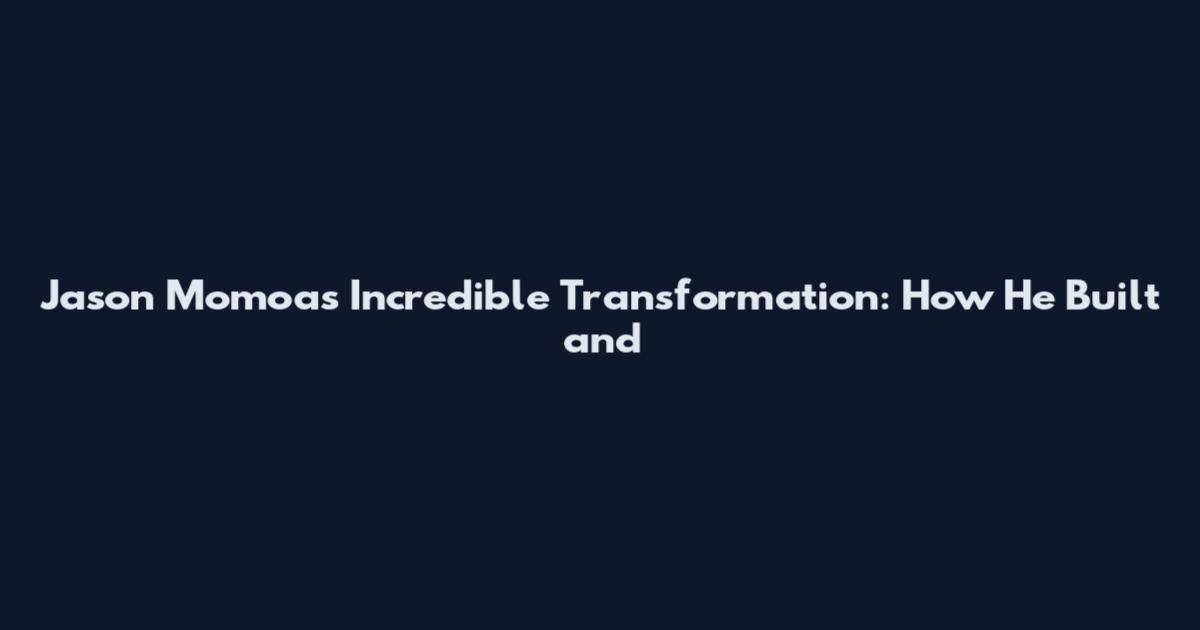 Jason Momoa's Incredible Transformation: How He Built and