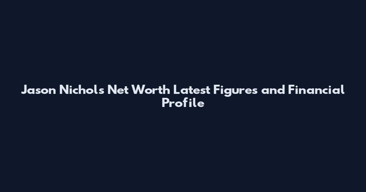 Jason Nichols Net Worth Latest Figures and Financial Profile