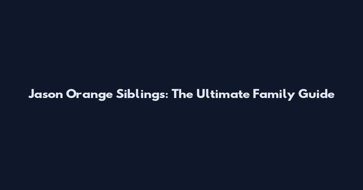 Jason Orange Siblings: The Ultimate Family Guide