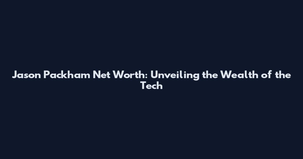 Jason Packham Net Worth: Unveiling the Wealth of the Tech