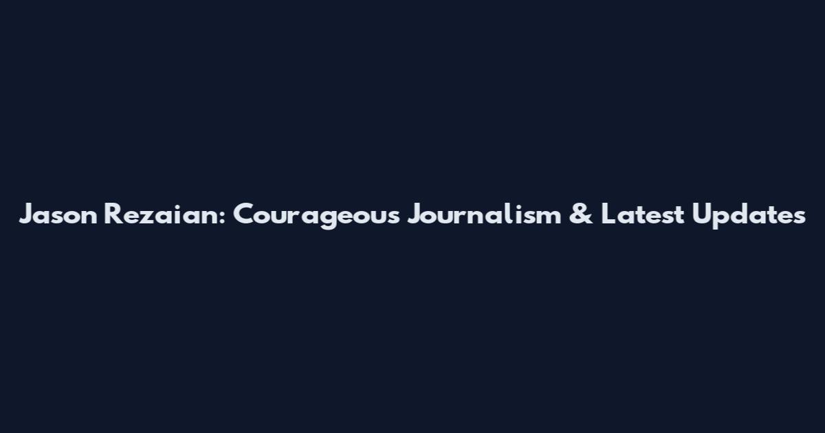 Jason Rezaian: Courageous Journalism & Latest Updates