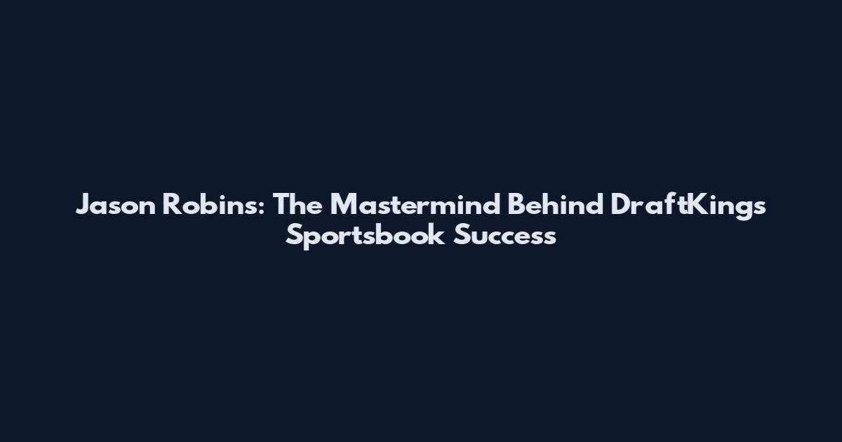 Jason Robins: The Mastermind Behind DraftKings Sportsbook Success
