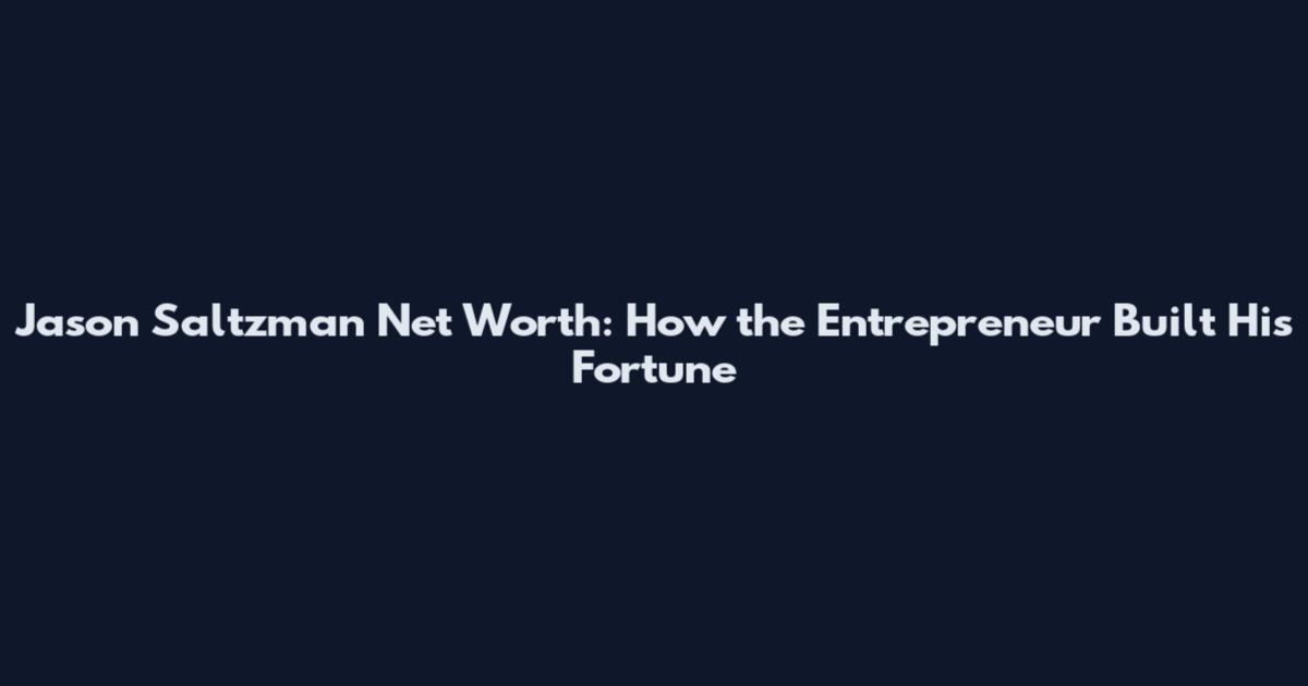 Jason Saltzman Net Worth: How the Entrepreneur Built His Fortune