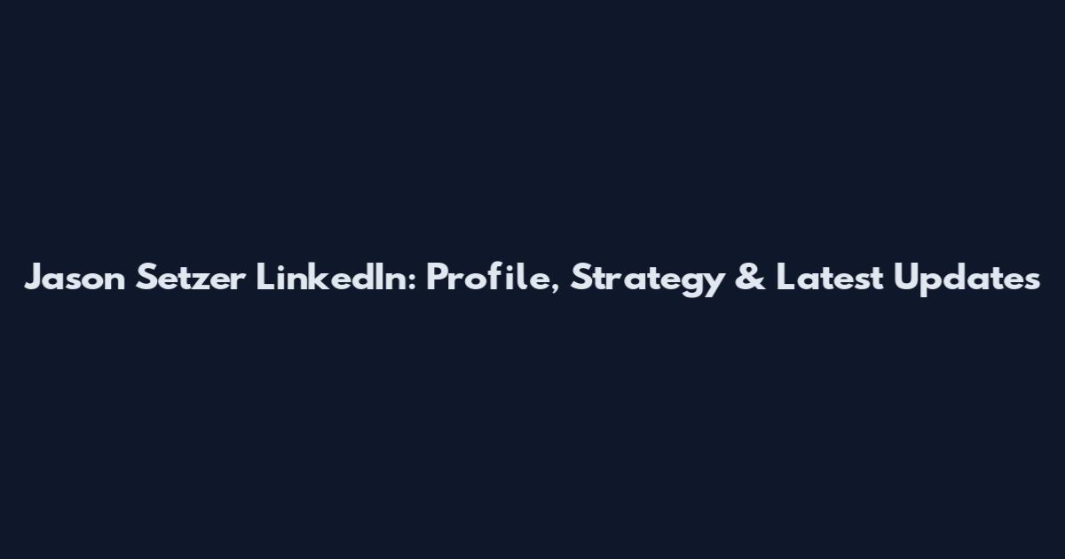Jason Setzer LinkedIn: Profile, Strategy & Latest Updates