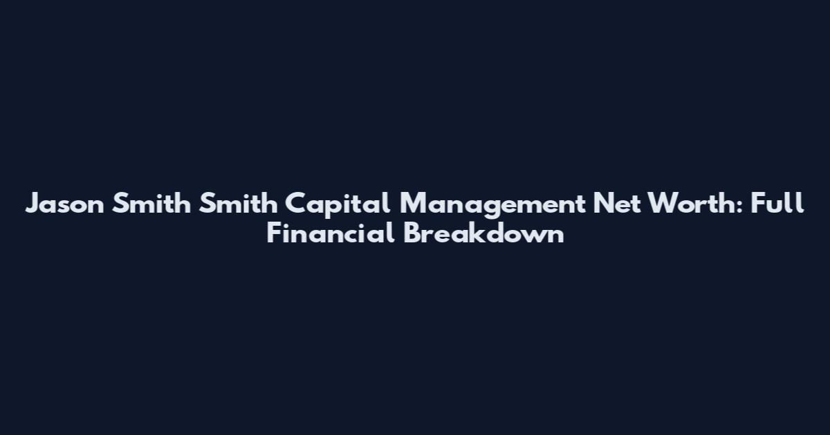 Jason Smith Smith Capital Management Net Worth: Full Financial Breakdown