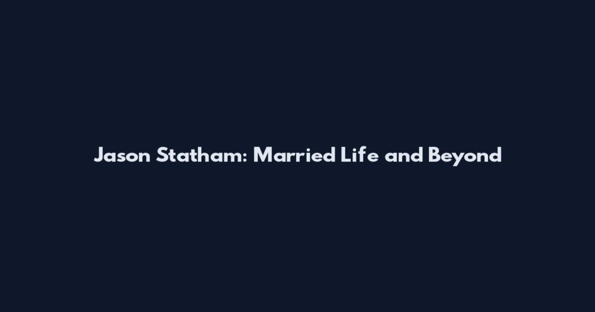Jason Statham: Married Life and Beyond