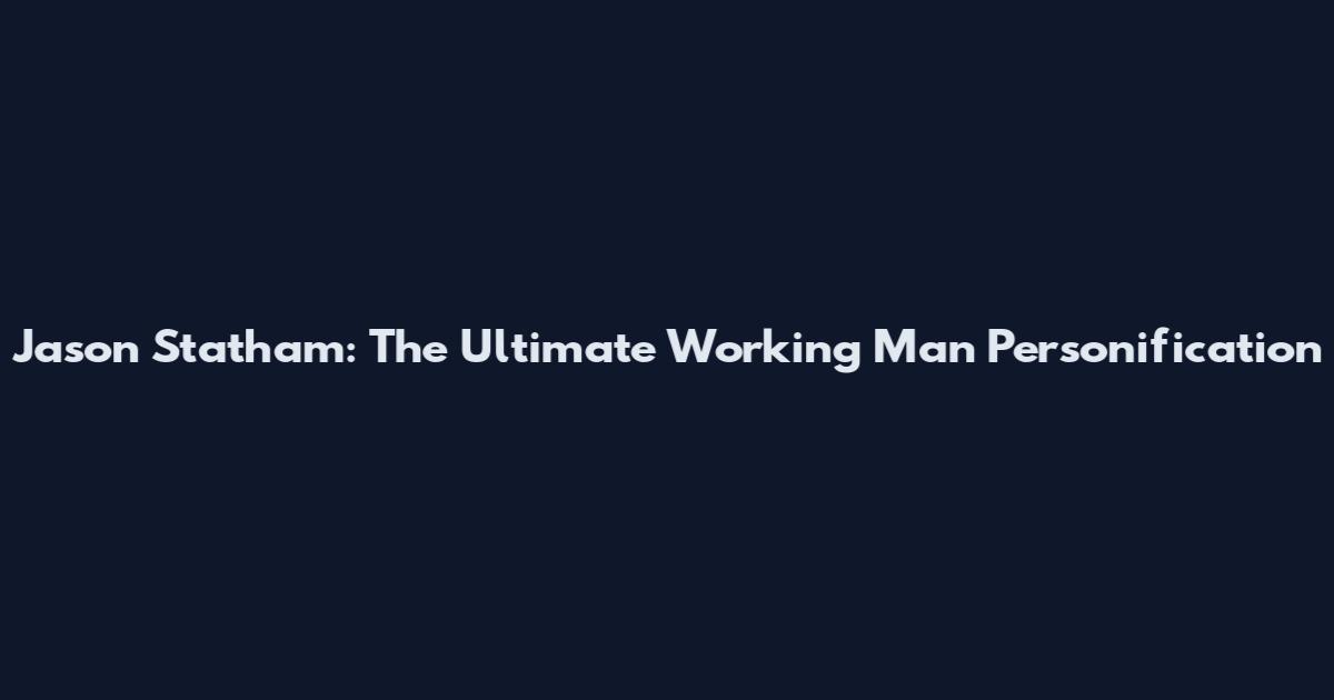 Jason Statham: The Ultimate Working Man Personification