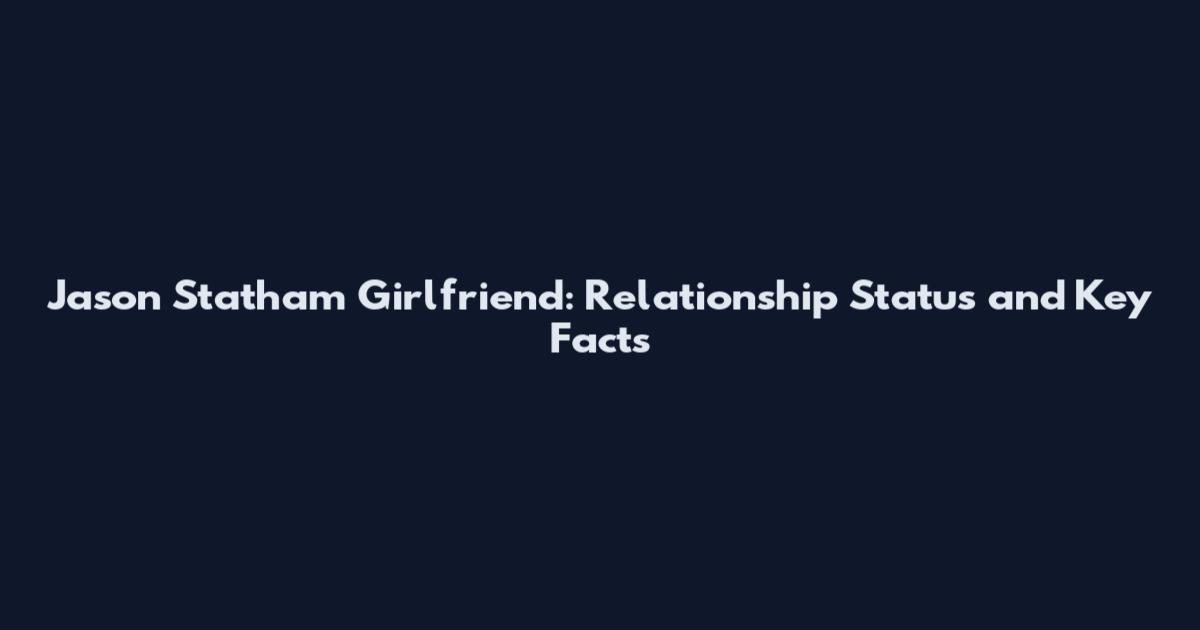 Jason Statham Girlfriend: Relationship Status and Key Facts