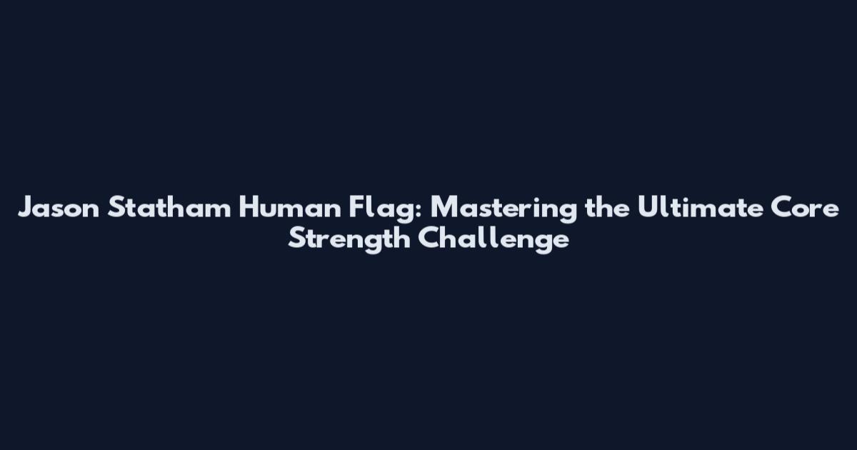Jason Statham Human Flag: Mastering the Ultimate Core Strength Challenge