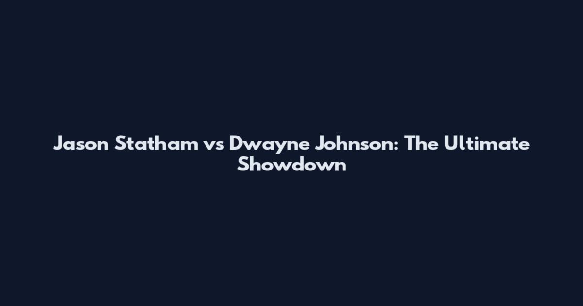 Jason Statham vs Dwayne Johnson: The Ultimate Showdown