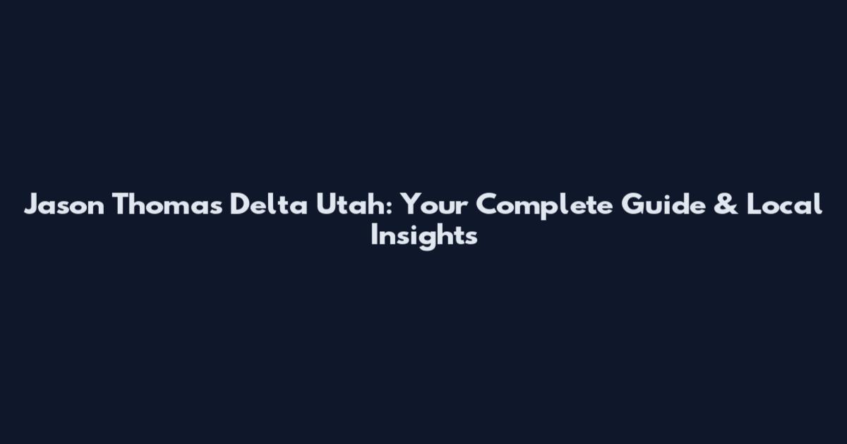 Jason Thomas Delta Utah: Your Complete Guide & Local Insights