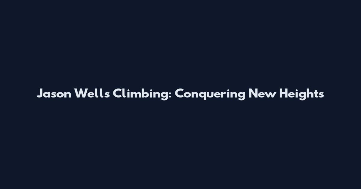 Jason Wells Climbing: Conquering New Heights