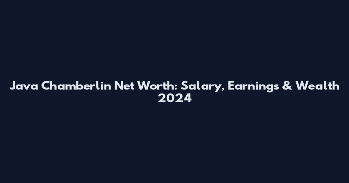 Java Chamberlin Net Worth: Salary, Earnings & Wealth 2024